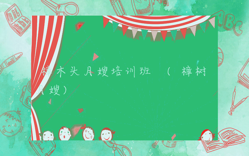 樟木头月嫂培训班 (樟树月嫂)